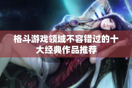 格斗游戏领域不容错过的十大经典作品推荐