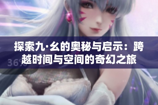探索九·幺的奥秘与启示：跨越时间与空间的奇幻之旅