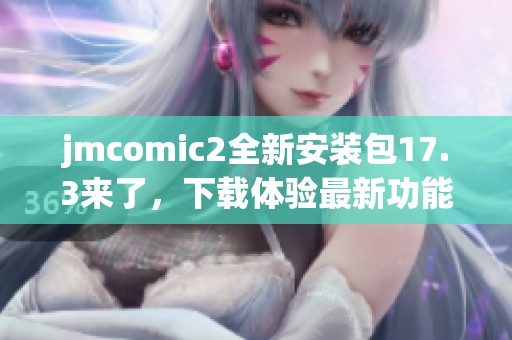 jmcomic2全新安装包17.3来了，下载体验最新功能与优化！