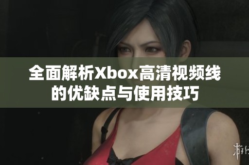 全面解析Xbox高清视频线的优缺点与使用技巧