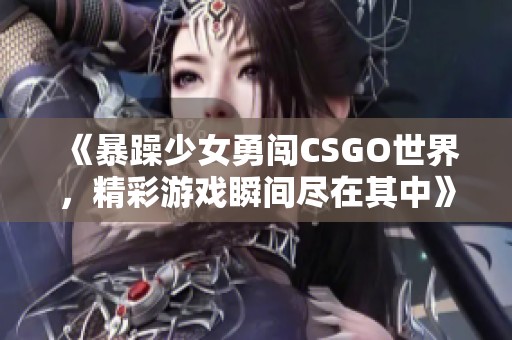 《暴躁少女勇闯CSGO世界，精彩游戏瞬间尽在其中》