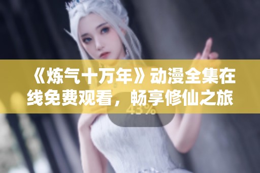 《炼气十万年》动漫全集在线免费观看，畅享修仙之旅精彩内容