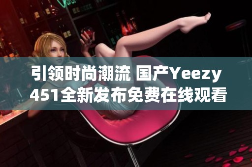 引领时尚潮流 国产Yeezy 451全新发布免费在线观看