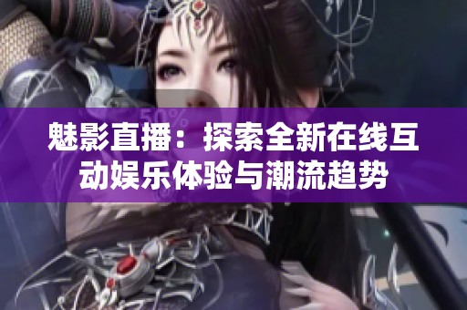 魅影直播：探索全新在线互动娱乐体验与潮流趋势