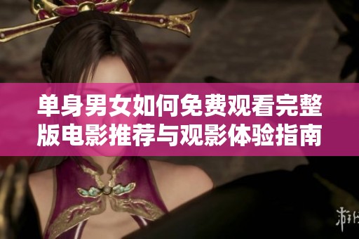 单身男女如何免费观看完整版电影推荐与观影体验指南