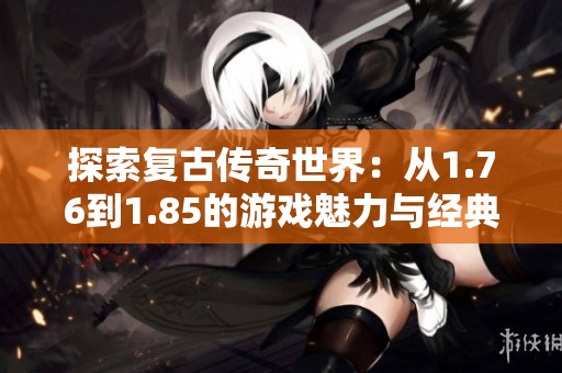 探索复古传奇世界：从1.76到1.85的游戏魅力与经典传奇