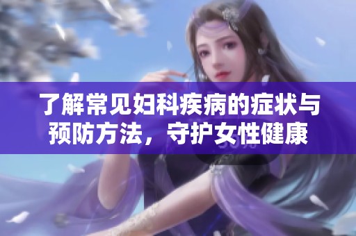 了解常见妇科疾病的症状与预防方法，守护女性健康