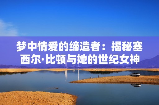 梦中情爱的缔造者：揭秘塞西尔·比顿与她的世纪女神之旅