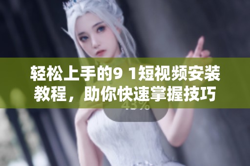 轻松上手的9 1短视频安装教程，助你快速掌握技巧