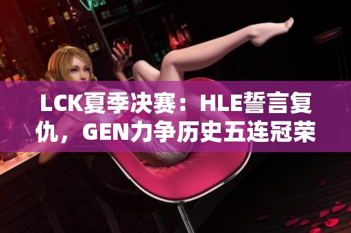 LCK夏季决赛：HLE誓言复仇，GEN力争历史五连冠荣耀