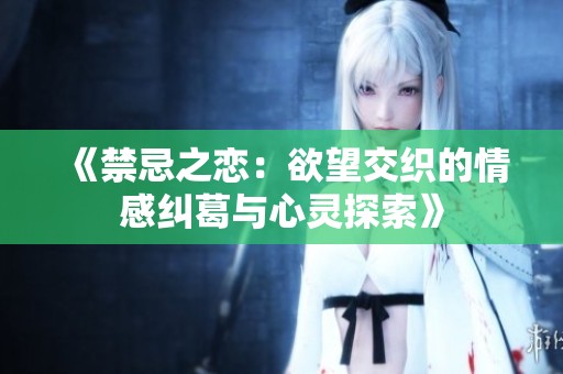 《禁忌之恋：欲望交织的情感纠葛与心灵探索》