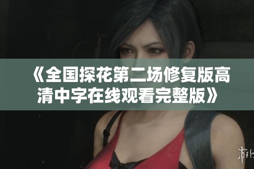 《全国探花第二场修复版高清中字在线观看完整版》