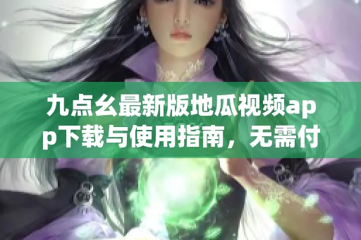 九点幺最新版地瓜视频app下载与使用指南，无需付费畅享海量视频