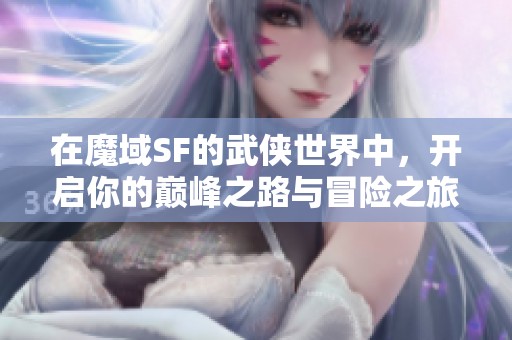 在魔域SF的武侠世界中，开启你的巅峰之路与冒险之旅