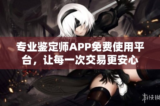专业鉴定师APP免费使用平台，让每一次交易更安心