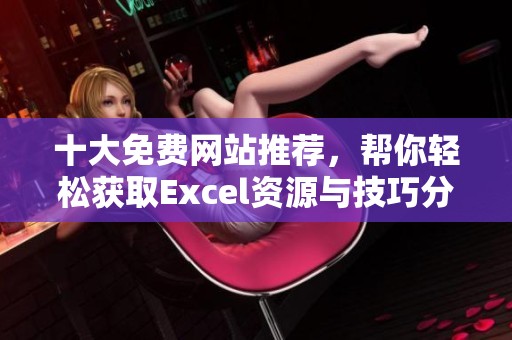 十大免费网站推荐，帮你轻松获取Excel资源与技巧分享