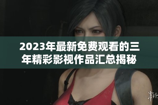 2023年最新免费观看的三年精彩影视作品汇总揭秘