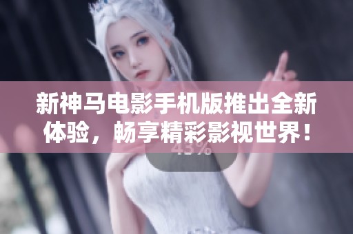 新神马电影手机版推出全新体验，畅享精彩影视世界！