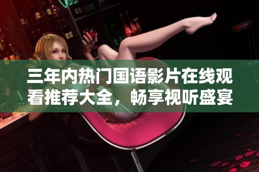 三年内热门国语影片在线观看推荐大全，畅享视听盛宴