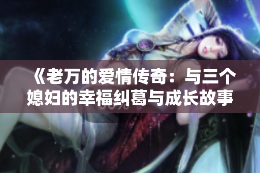 《老万的爱情传奇：与三个媳妇的幸福纠葛与成长故事》