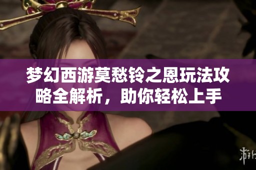 梦幻西游莫愁铃之恩玩法攻略全解析，助你轻松上手