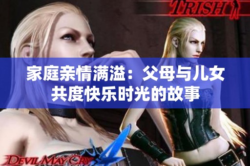 家庭亲情满溢：父母与儿女共度快乐时光的故事