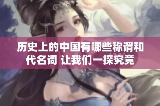 历史上的中国有哪些称谓和代名词 让我们一探究竟