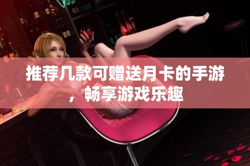 推荐几款可赠送月卡的手游，畅享游戏乐趣