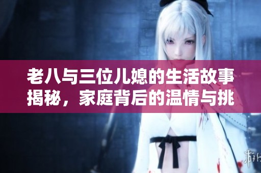 老八与三位儿媳的生活故事揭秘，家庭背后的温情与挑战