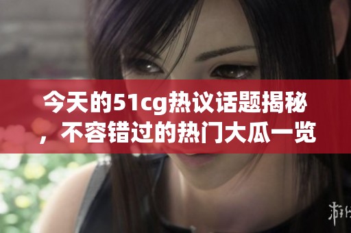 今天的51cg热议话题揭秘，不容错过的热门大瓜一览！