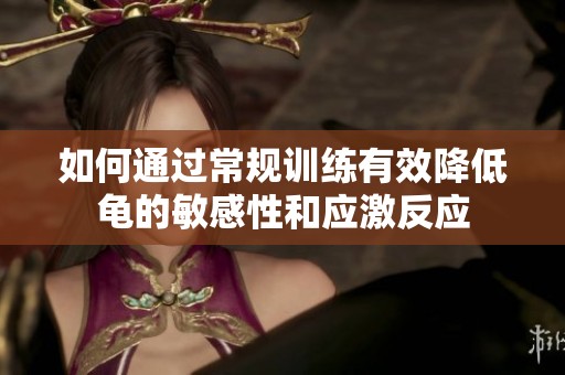如何通过常规训练有效降低龟的敏感性和应激反应