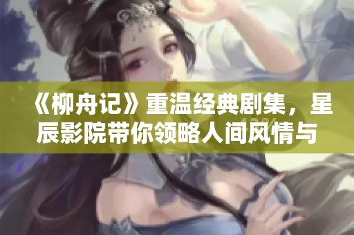 《柳舟记》重温经典剧集，星辰影院带你领略人间风情与情感纠葛