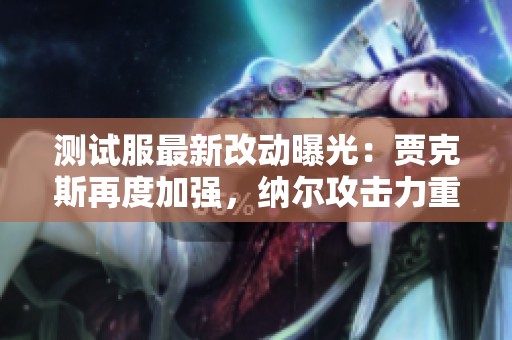 测试服最新改动曝光：贾克斯再度加强，纳尔攻击力重塑引关注