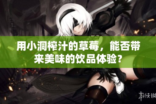 用小洞榨汁的草莓，能否带来美味的饮品体验？