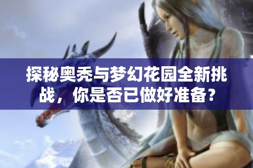探秘奥秃与梦幻花园全新挑战，你是否已做好准备？