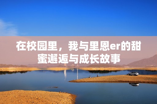 在校园里，我与里恩er的甜蜜邂逅与成长故事