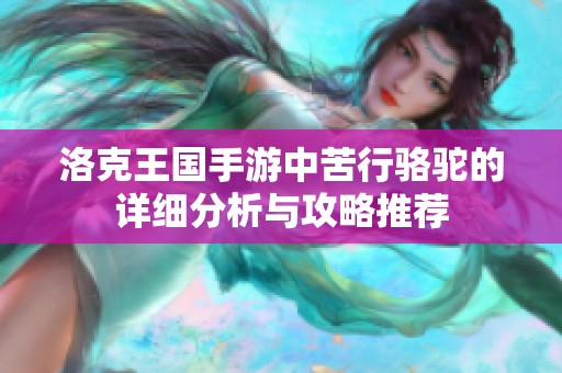 洛克王国手游中苦行骆驼的详细分析与攻略推荐