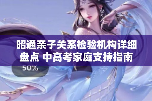 昭通亲子关系检验机构详细盘点 中高考家庭支持指南