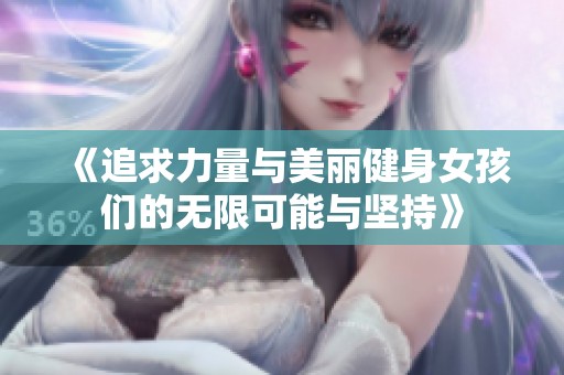 《追求力量与美丽健身女孩们的无限可能与坚持》