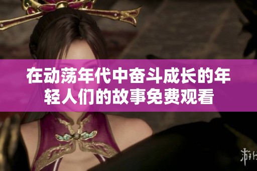 在动荡年代中奋斗成长的年轻人们的故事免费观看