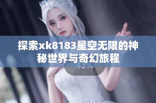 探索xk8183星空无限的神秘世界与奇幻旅程