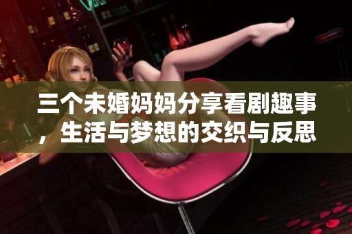 三个未婚妈妈分享看剧趣事，生活与梦想的交织与反思