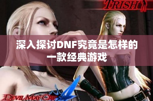 深入探讨DNF究竟是怎样的一款经典游戏