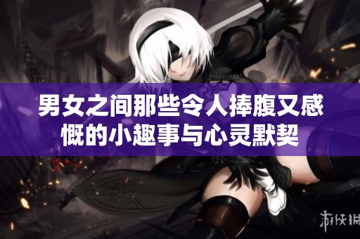 男女之间那些令人捧腹又感慨的小趣事与心灵默契