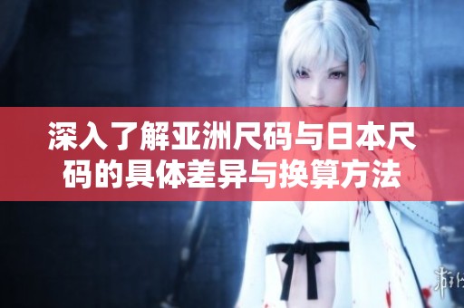 深入了解亚洲尺码与日本尺码的具体差异与换算方法