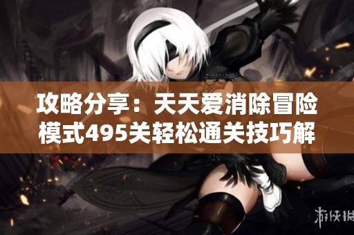 攻略分享：天天爱消除冒险模式495关轻松通关技巧解析