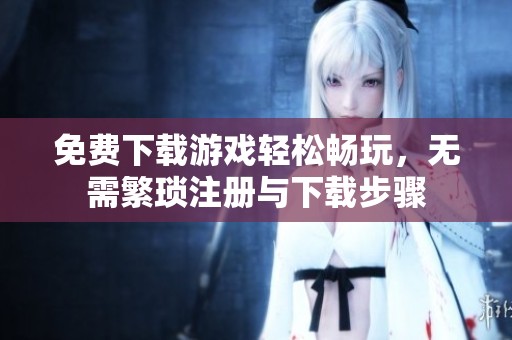 免费下载游戏轻松畅玩，无需繁琐注册与下载步骤