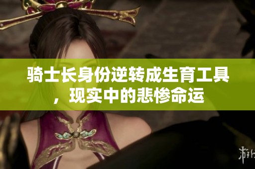 骑士长身份逆转成生育工具，现实中的悲惨命运