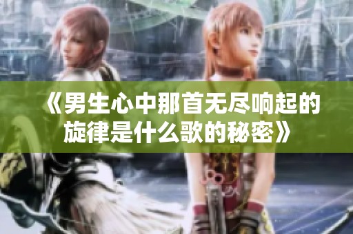 《男生心中那首无尽响起的旋律是什么歌的秘密》