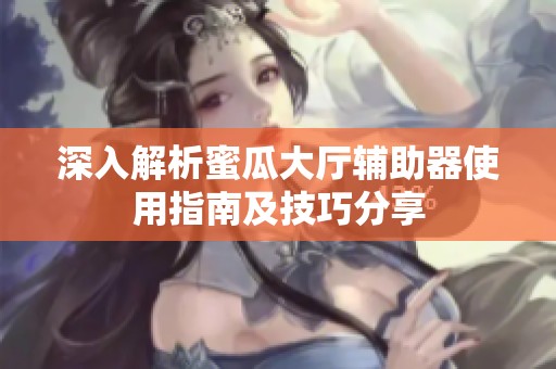 深入解析蜜瓜大厅辅助器使用指南及技巧分享